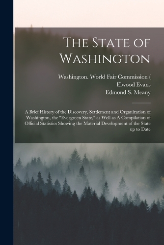 State of Washington: A Brief History of the Discovery, Settlement and Organization of Washington, the "Evergreen State," as Well as A Compilation of Official Statistics 