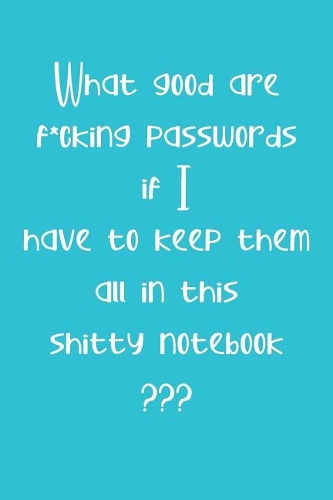 What Good are F*cking Passwords if I Have to Keep Them all in this Shitty Notebook