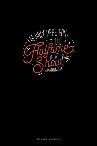 I'm Only Here For The Halftime Show. #bandmom: Mileage Log Book(1085 Mileage Log Book)