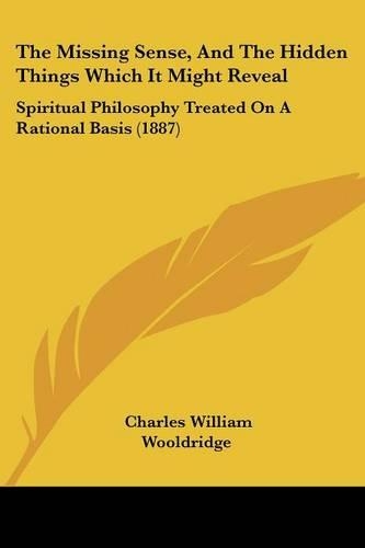 The Missing Sense, And The Hidden Things Which It Might Reveal: Spiritual Philosophy Treated On A Rational Basis (1887)