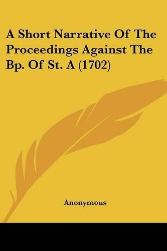 Short Narrative Of The Proceedings Against The Bp. Of St. A (1702): (English)