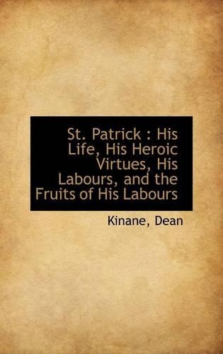 St. Patrick: His Life, His Heroic Virtues, His Labours, and the Fruits of His Labours