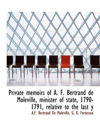 Private Memoirs of A. F. Bertrand de Moleville, Minister of State, 1790-1791, Relative to the Last y