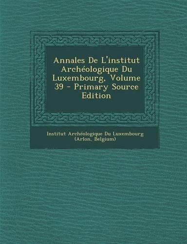 Annales de L'Institut Archeologique Du Luxembourg, Volume 39 - Primary Source Edition: (French)