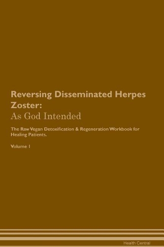 Reversing Disseminated Herpes Zoster: As God Intended The Raw Vegan Plant-Based Detoxification & Regeneration Workbook for Healing Patients. Volume 1