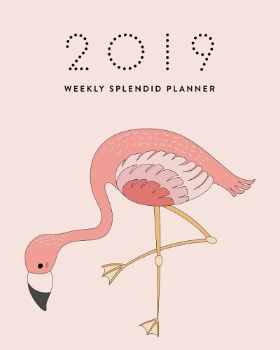 2019 Weekly Splendid Planner: Cute Pink Flamingo Adorable Graphic Cartoon Illustration Dated Calendar Schedule Book