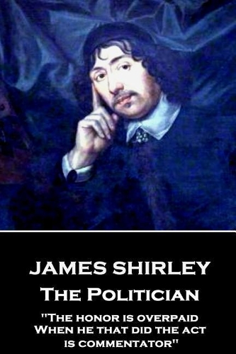 James Shirley - The Politician: "The honor is overpaid, When he that did the act is commentator"