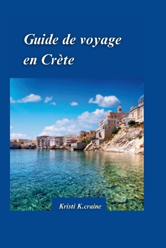 Guide de Voyage En Crète 2024: Le guide ultime des îles paradisiaques captivantes de la Grèce avecjoyaux cachés et Conseils de voyage essentiels pour les visiteurs.