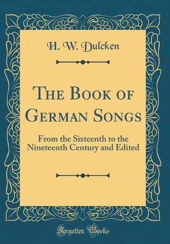 The Book of German Songs: From the Sixteenth to the Nineteenth Century and Edited (Classic Reprint)