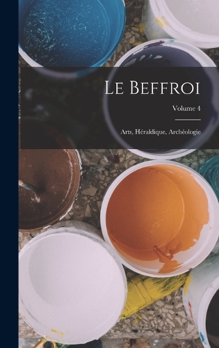Le Beffroi: Arts, Héraldique, Archéologie; Volume 4