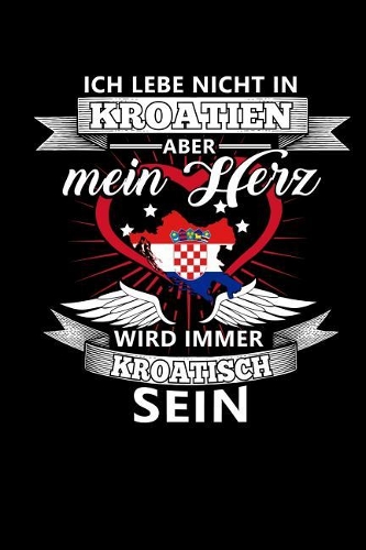 Ich Lebe Nicht in Kroatien Aber Mein Herz Wird Immer Kroatisch Sein: Notizbuch A5 liniert 120 Seiten, Notizheft / Tagebuch / Reise Journal, perfektes Geschenk für alle dessen Heimat in Kroatien ist