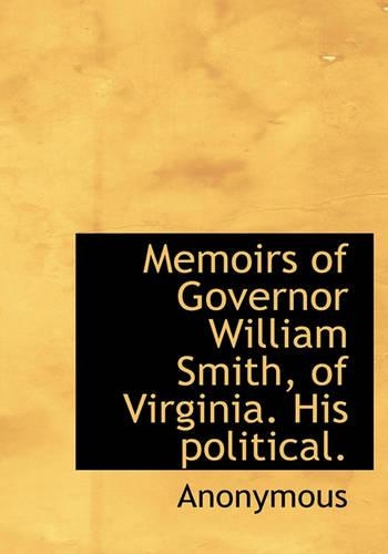 Memoirs of Governor William Smith, of Virginia. His Political.