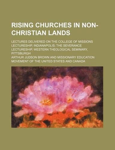 Rising Churches in Non-Christian Lands; Lectures Delivered on the College of Missions Lectureship, Indianapolis the Severance Lectureship, Western Theological Seminary, Pittsburgh: (English)