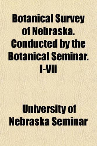 Botanical Survey of Nebraska. Conducted by the Botanical Seminar. I-VII: (English)