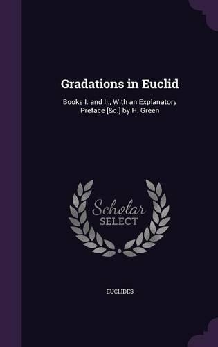 Gradations in Euclid: Books I. and Ii., With an Explanatory Preface [&c.] by H. Green(English)