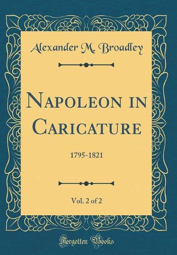 Napoleon in Caricature, Vol. 2 of 2: 1795-1821 (Classic Reprint)