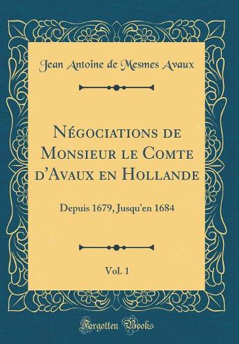 NÃ©gociations de Monsieur Le Comte d'Avaux En Hollande, Vol. 1: Depuis 1679, Jusqu'en 1684 (Classic Reprint)
