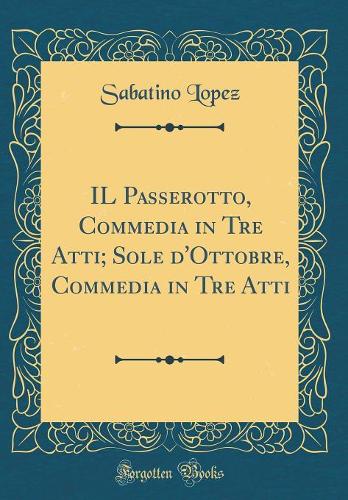 IL Passerotto, Commedia in Tre Atti; Sole d'Ottobre, Commedia in Tre Atti (Classic Reprint)