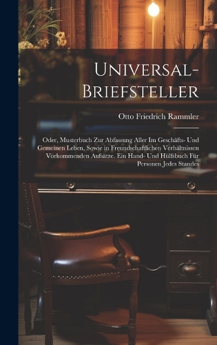 Universal-Briefsteller: Oder, Musterbuch Zur Abfassung Aller Im Geschäfts- Und Gemeinen Leben, Sowie in Freundschaftlichen Verhältnissen Vorkommenden Aufsätze. Ein Hand- Un