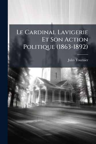 Le Cardinal Lavigerie Et Son Action Politique (1863-1892)