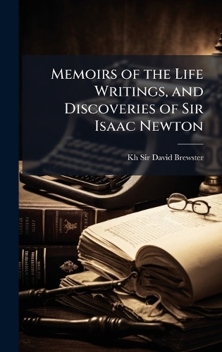 Memoirs of the Life Writings, and Discoveries of Sir Isaac Newton