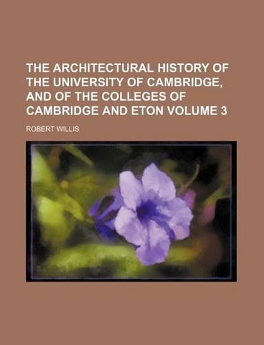 The Architectural History of the University of Cambridge, and of the Colleges of Cambridge and Eton Volume 3