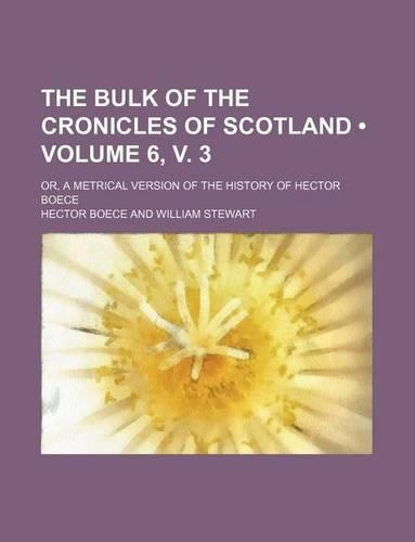 The Bulk of the Cronicles of Scotland (Volume 6, V. 3); Or, a Metrical Version of the History of Hector Boece