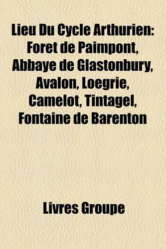 Lieu Du Cycle Arthurien: Foret de Paimpont, Avalon, Abbaye de Glastonbury, Loegrie, Camelot, Tintagel, Fontaine de Barenton(French)