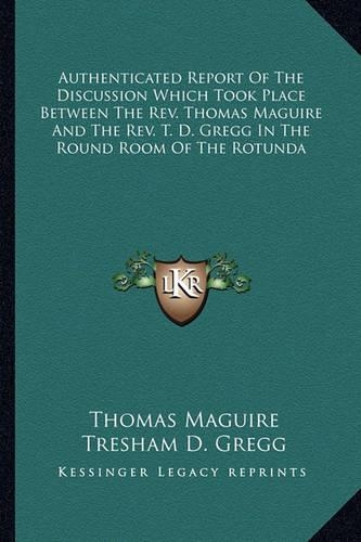 Authenticated Report Of The Discussion Which Took Place Between The Rev. Thomas Maguire And The Rev. T. D. Gregg In The Round Room Of The Rotunda