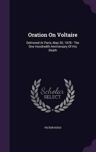 Oration On Voltaire: Delivered At Paris, May 30, 1878 - The One Hundredth Anniversary Of His Death(English)
