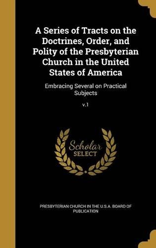 A Series of Tracts on the Doctrines, Order, and Polity of the Presbyterian Church in the United States of America: Embracing Several on Practical Subjects; v.1