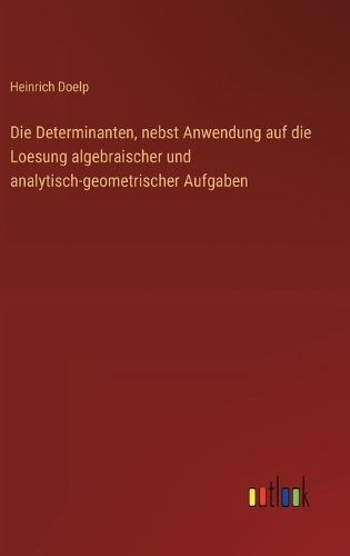 Die Determinanten, nebst Anwendung auf die Loesung algebraischer und analytisch-geometrischer Aufgaben