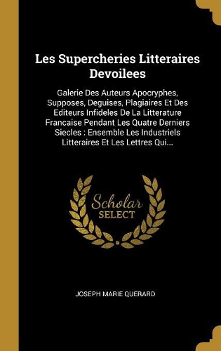 Les Supercheries Litteraires Devoilees: Galerie Des Auteurs Apocryphes, Supposes, Deguises, Plagiaires Et Des Editeurs Infideles De La Litterature Francaise Pendant Les Quatre Derniers Sie