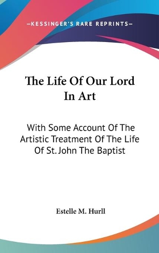 The Life Of Our Lord In Art: With Some Account Of The Artistic Treatment Of The Life Of St. John The Baptist(English)