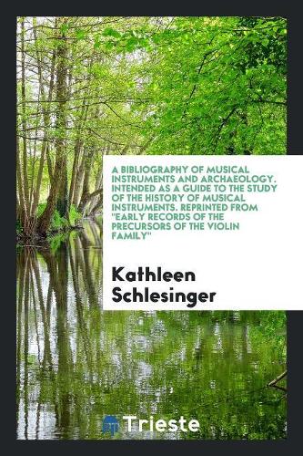 A Bibliography of Musical Instruments and Archaeology. Intended as a Guide to the Study of the History of Musical Instruments. Reprinted from Early Records of the Precursors of the Violin Family