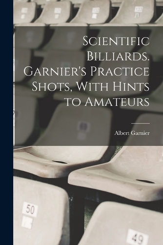 Scientific Billiards. Garnier's Practice Shots, With Hints to Amateurs