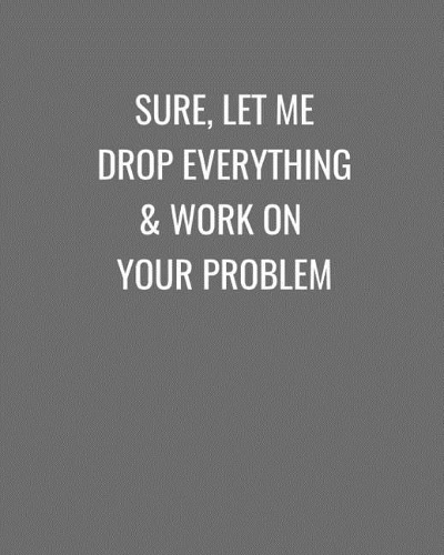 Sure, Let Me Drop Everything & Work On Your Problem