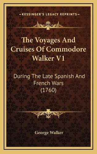 The Voyages And Cruises Of Commodore Walker V1: During The Late Spanish And French Wars (1760)