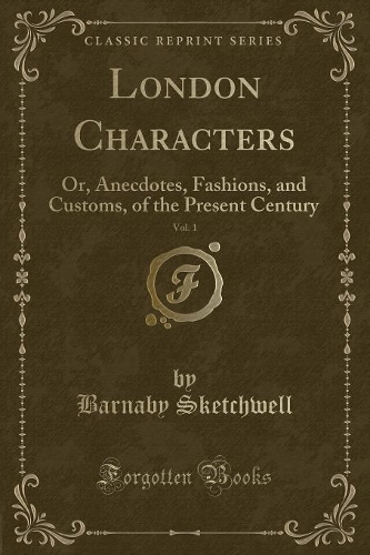 London Characters, Vol. 1: Or, Anecdotes, Fashions, and Customs, of the Present Century (Classic Reprint)(English)