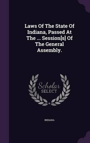 Laws Of The State Of Indiana, Passed At The ... Session[s] Of The General Assembly.