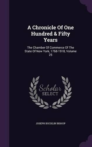 A Chronicle Of One Hundred & Fifty Years: The Chamber Of Commerce Of The State Of New York, 1768-1918, Volume 25(English)