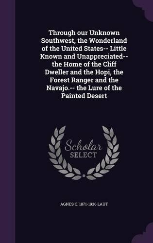 Through Our Unknown Southwest, the Wonderland of the United States-- Little Known and Unappreciated-- The Home of the Cliff Dweller and the Hopi, the Forest Ranger and the Navajo.-- The Lure of the Painted Desert