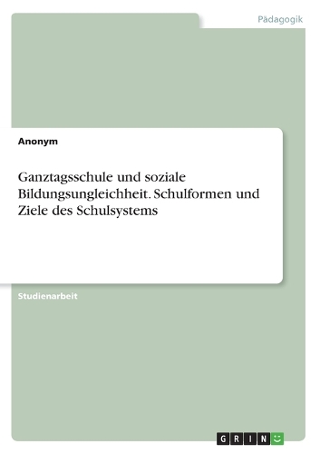 Ganztagsschule und soziale Bildungsungleichheit. Schulformen und Ziele des Schulsystems