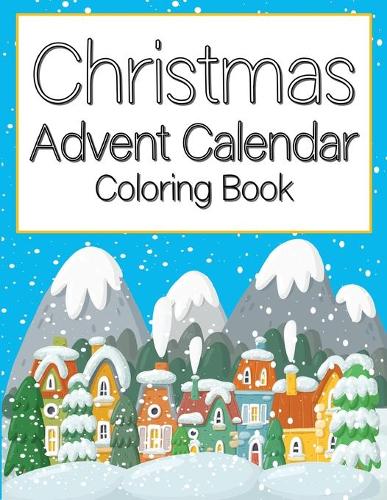 Christmas Advent Calendar Coloring Book: for Kids Grownups Adults Count Down to Winter Is Coming Children Girls Catholic Toddler Activities Xmas Christian Artist Child Numbered Countdown Da