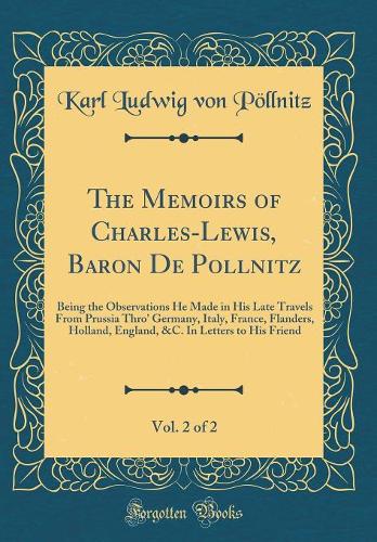 The Memoirs of Charles-Lewis, Baron De Pollnitz, Vol. 2 of 2: Being the Observations He Made in His Late Travels From Prussia Thro' Germany, Italy, France, Flanders, Holland, England, &C. In Letters to His Friend (Classic Reprint)