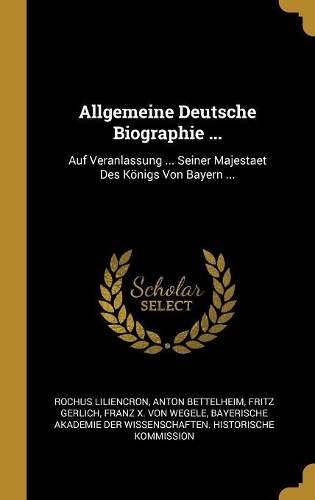 Allgemeine Deutsche Biographie ...: Auf Veranlassung ... Seiner Majestaet Des Königs Von Bayern ...