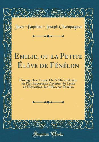 Emilie, ou la Petite Élève de Fénélon: Ouvrage dans Lequel On A Mis en Action les Plus Importants Préceptes du Traité de l'Éducation des Filles, par Fénélon (Classic Reprint)