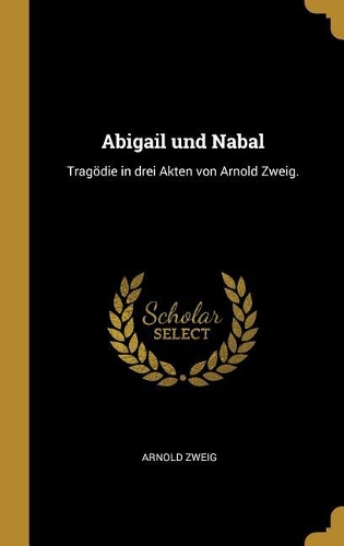 Abigail und Nabal: Tragödie in drei Akten von Arnold Zweig.