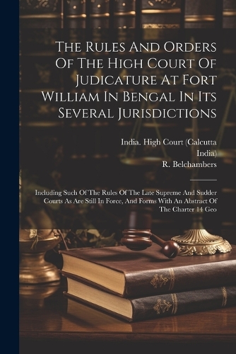 The Rules And Orders Of The High Court Of Judicature At Fort William In Bengal In Its Several Jurisdictions