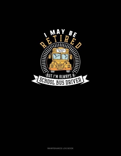I May Be Retired But I'm Always A School Bus Driver: Maintenance Log Book(1183 Maintenance Log Book)